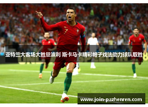 亚特兰大客场大胜恩波利 斯卡马卡精彩帽子戏法助力球队取胜 亚特兰大客场大胜恩波利 斯卡马卡精彩帽子戏法助力球队取胜