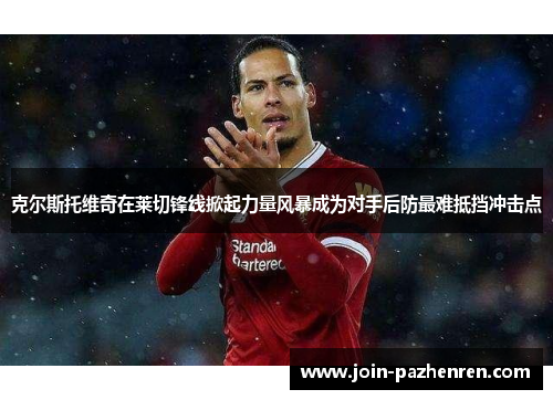 克尔斯托维奇在莱切锋线掀起力量风暴成为对手后防最难抵挡冲击点 克尔斯托维奇在莱切锋线掀起力量风暴成为对手后防最难抵挡冲击点