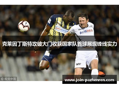 克莱因丁斯特攻破大门收获国家队首球展现锋线实力 克莱因丁斯特攻破大门收获国家队首球展现锋线实力