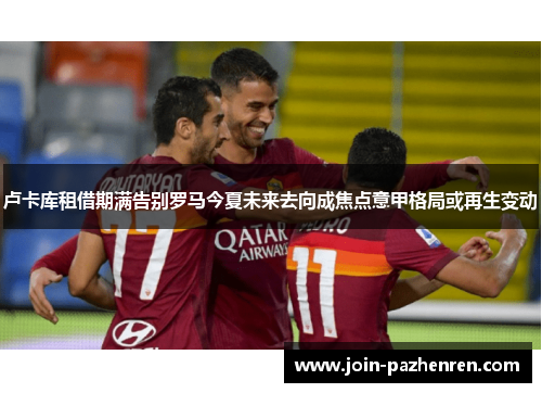 卢卡库租借期满告别罗马今夏未来去向成焦点意甲格局或再生变动 卢卡库租借期满告别罗马今夏未来去向成焦点意甲格局或再生变动