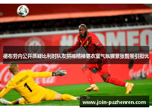 德布劳内公开质疑比利时队友拼搏精神更衣室气氛骤紧张前景引担忧 德布劳内公开质疑比利时队友拼搏精神更衣室气氛骤紧张前景引担忧