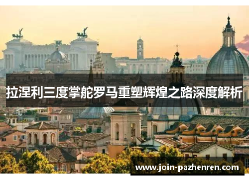 拉涅利三度掌舵罗马重塑辉煌之路深度解析 拉涅利三度掌舵罗马重塑辉煌之路深度解析