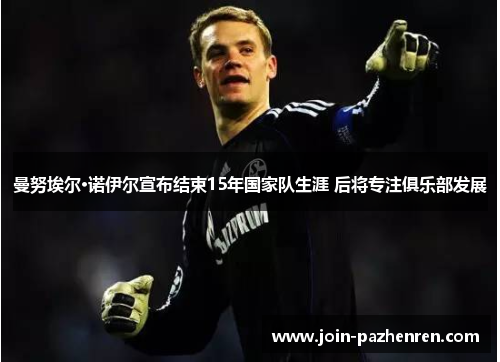 曼努埃尔·诺伊尔宣布结束15年国家队生涯 后将专注俱乐部发展 曼努埃尔·诺伊尔宣布结束15年国家队生涯 后将专注俱乐部发展