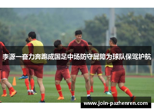 李源一奋力奔跑成国足中场防守屏障为球队保驾护航 李源一奋力奔跑成国足中场防守屏障为球队保驾护航