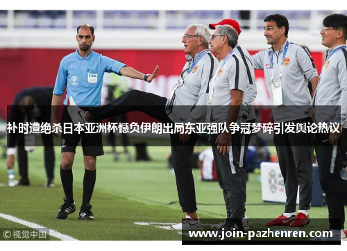 补时遭绝杀日本亚洲杯憾负伊朗出局东亚强队争冠梦碎引发舆论热议