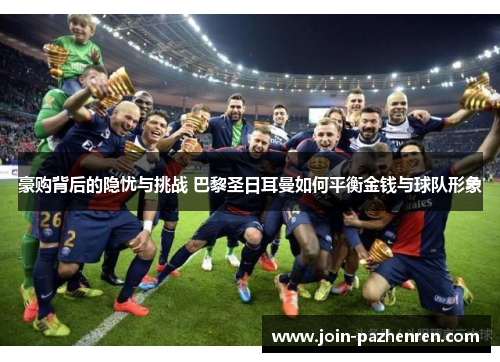 豪购背后的隐忧与挑战 巴黎圣日耳曼如何平衡金钱与球队形象