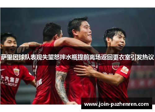 萨里因球队表现失望怒摔水瓶提前离场返回更衣室引发热议 萨里因球队表现失望怒摔水瓶提前离场返回更衣室引发热议