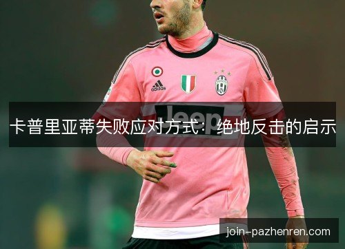 卡普里亚蒂失败应对方式:绝地反击的启示 卡普里亚蒂失败应对方式:绝地反击的启示